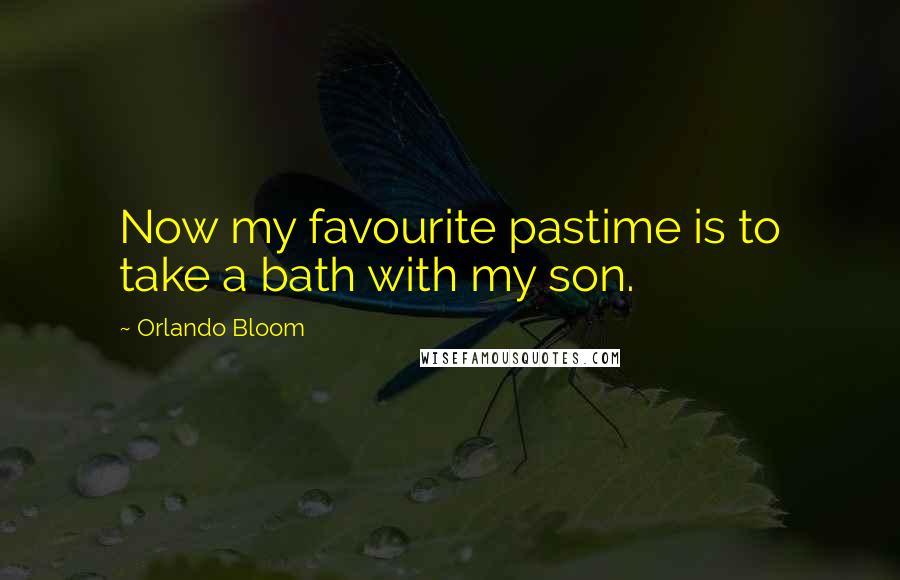 Orlando Bloom Quotes: Now my favourite pastime is to take a bath with my son.