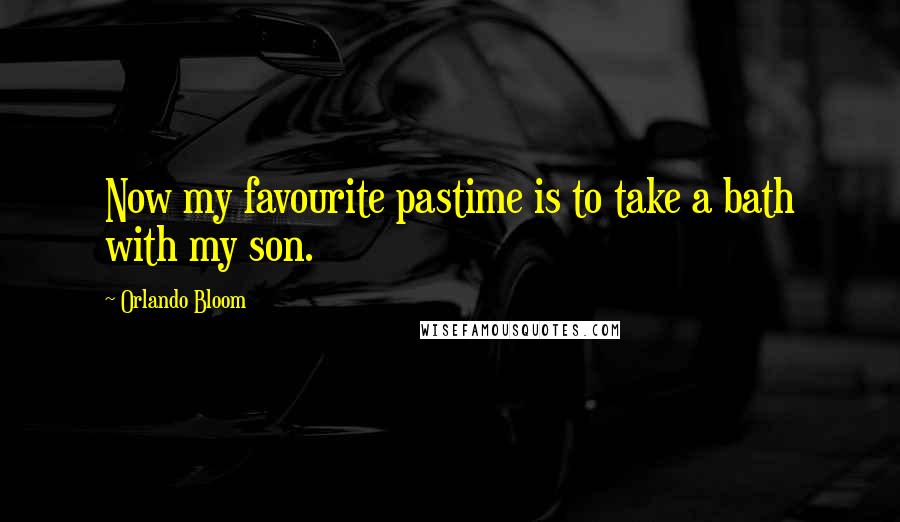 Orlando Bloom Quotes: Now my favourite pastime is to take a bath with my son.