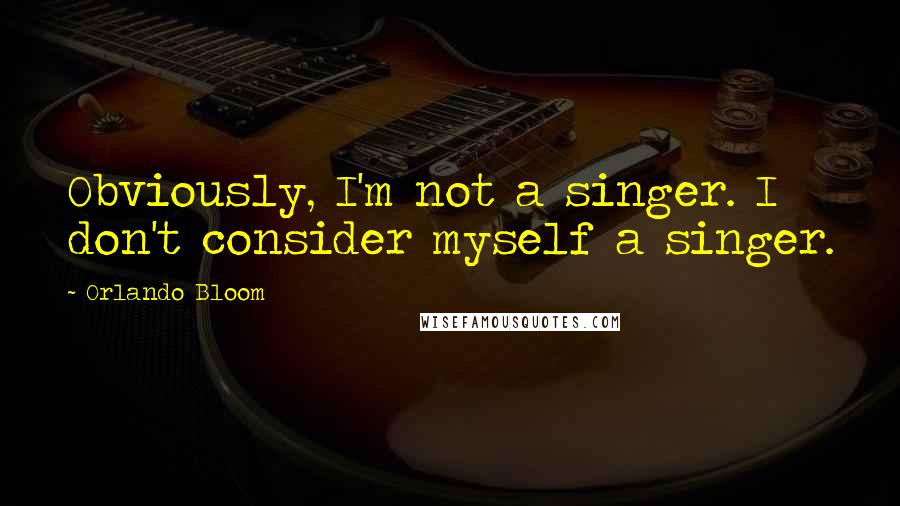 Orlando Bloom Quotes: Obviously, I'm not a singer. I don't consider myself a singer.