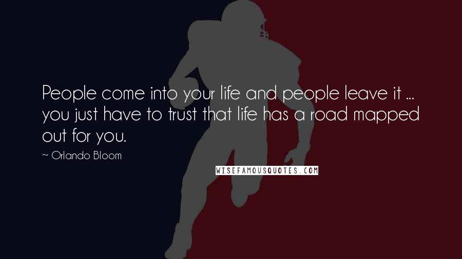 Orlando Bloom Quotes: People come into your life and people leave it ... you just have to trust that life has a road mapped out for you.