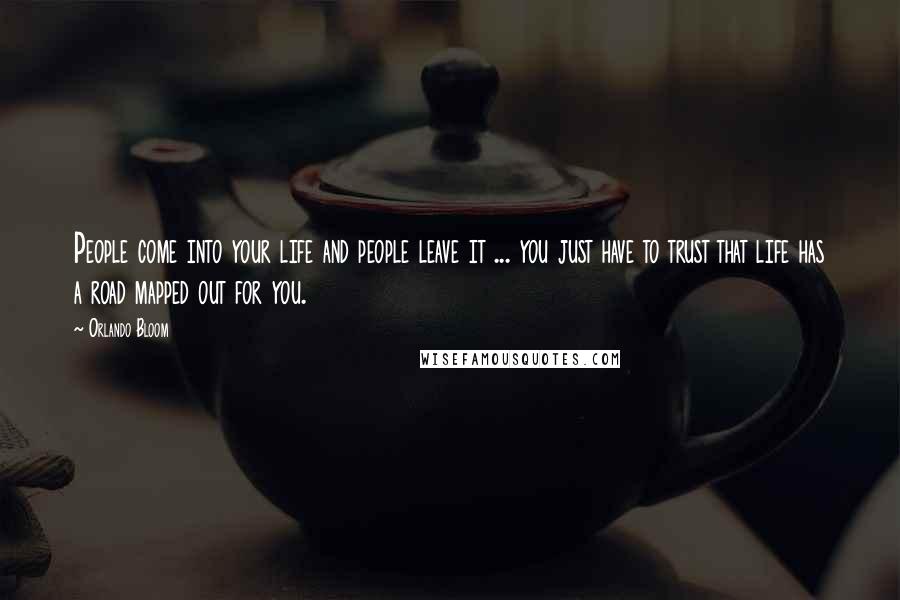 Orlando Bloom Quotes: People come into your life and people leave it ... you just have to trust that life has a road mapped out for you.