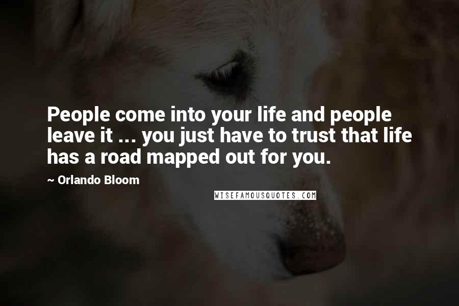 Orlando Bloom Quotes: People come into your life and people leave it ... you just have to trust that life has a road mapped out for you.