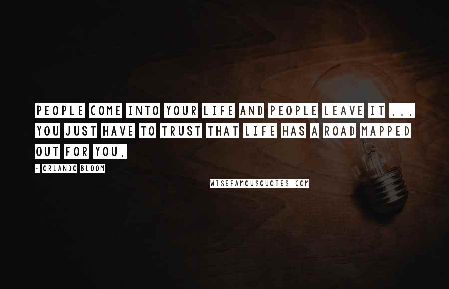 Orlando Bloom Quotes: People come into your life and people leave it ... you just have to trust that life has a road mapped out for you.