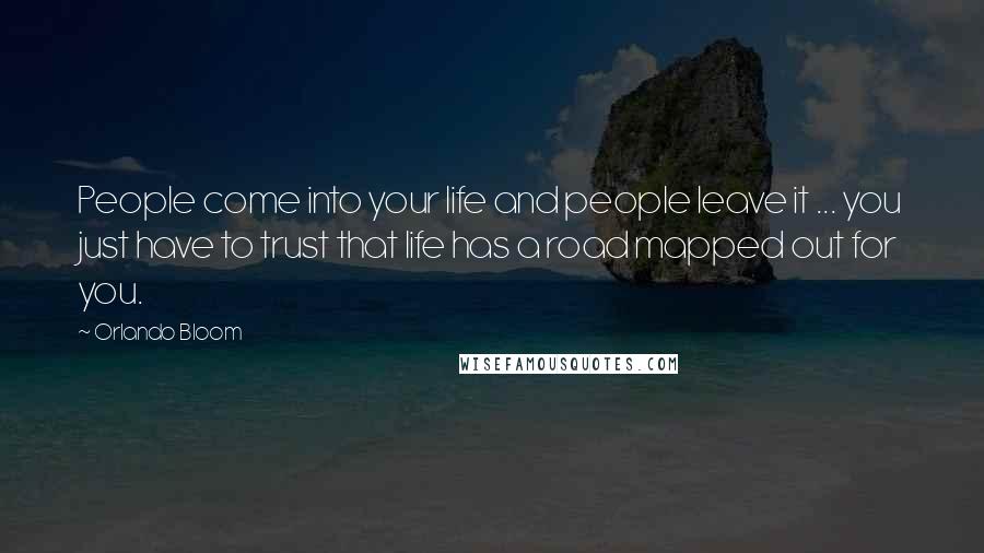 Orlando Bloom Quotes: People come into your life and people leave it ... you just have to trust that life has a road mapped out for you.