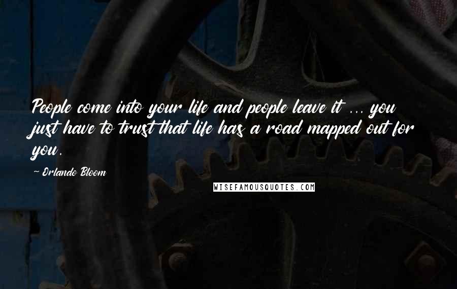 Orlando Bloom Quotes: People come into your life and people leave it ... you just have to trust that life has a road mapped out for you.