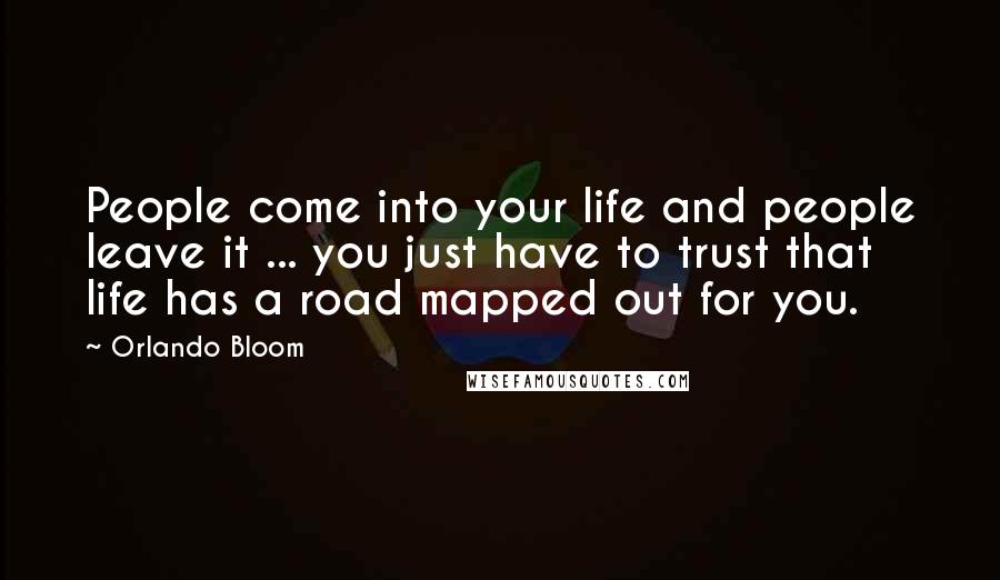 Orlando Bloom Quotes: People come into your life and people leave it ... you just have to trust that life has a road mapped out for you.