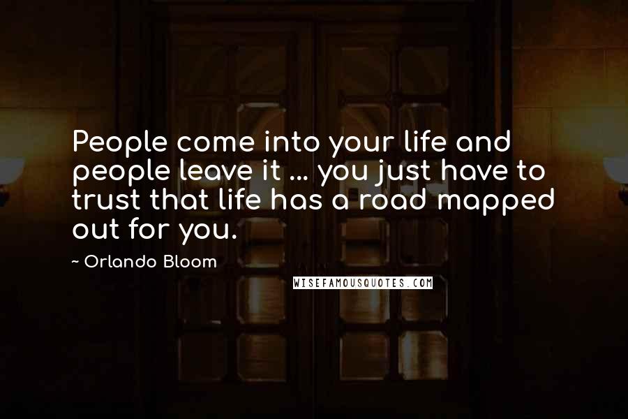 Orlando Bloom Quotes: People come into your life and people leave it ... you just have to trust that life has a road mapped out for you.