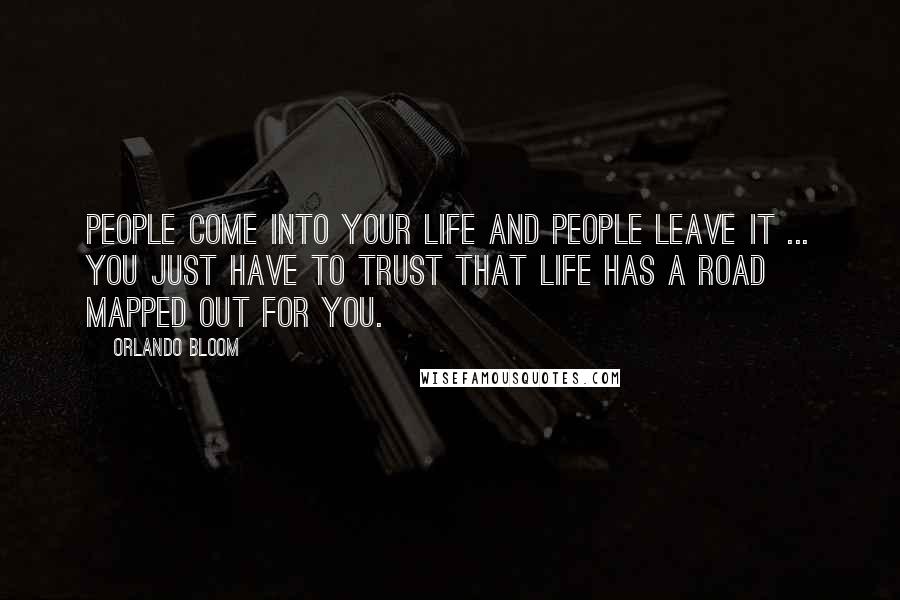 Orlando Bloom Quotes: People come into your life and people leave it ... you just have to trust that life has a road mapped out for you.