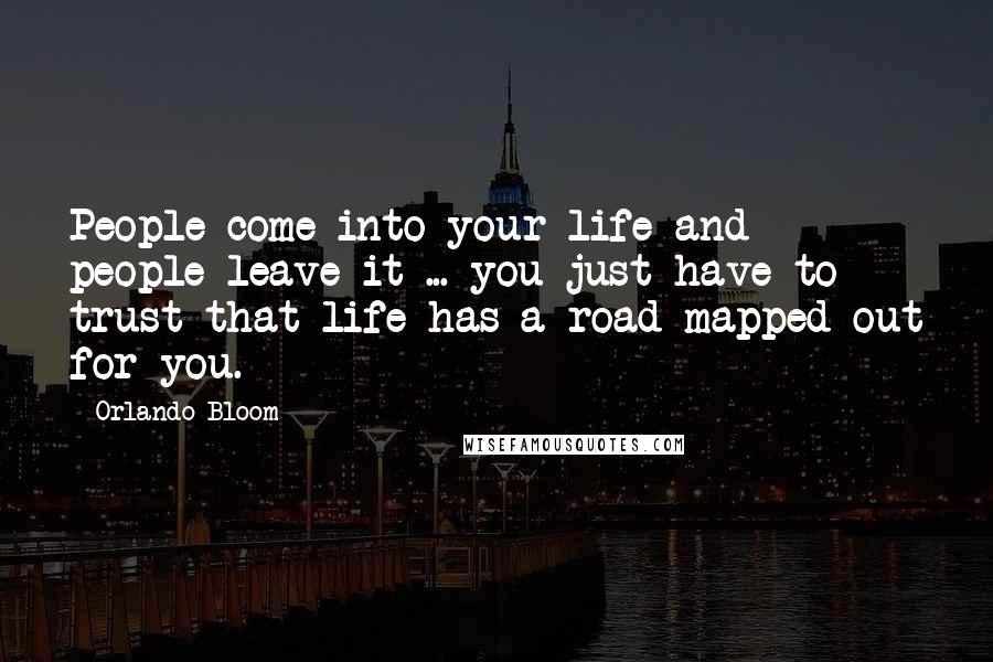 Orlando Bloom Quotes: People come into your life and people leave it ... you just have to trust that life has a road mapped out for you.