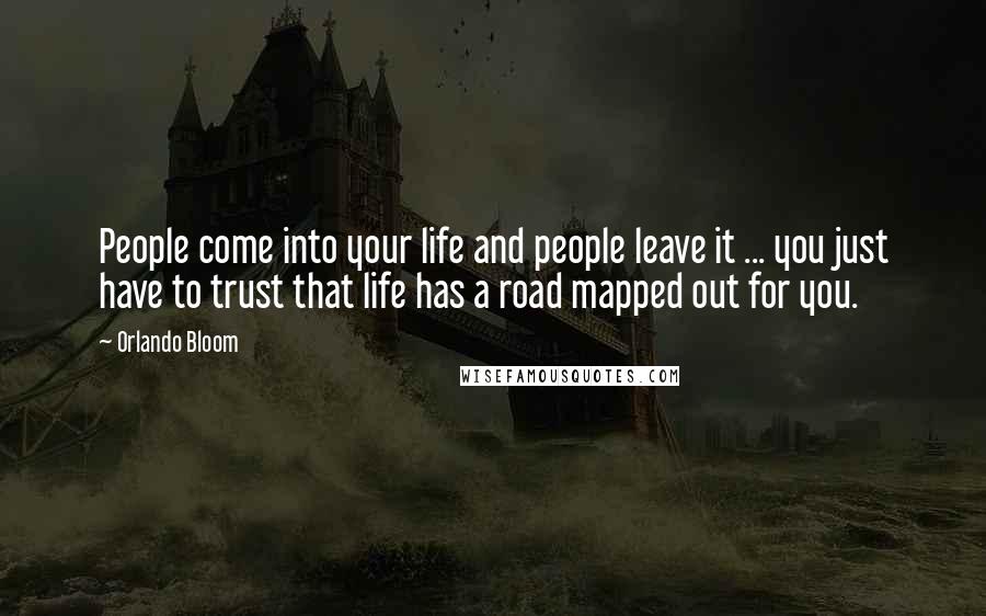 Orlando Bloom Quotes: People come into your life and people leave it ... you just have to trust that life has a road mapped out for you.