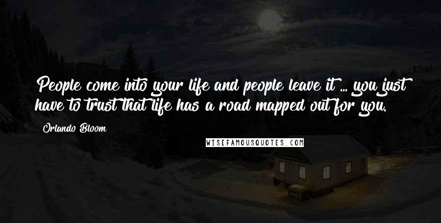 Orlando Bloom Quotes: People come into your life and people leave it ... you just have to trust that life has a road mapped out for you.