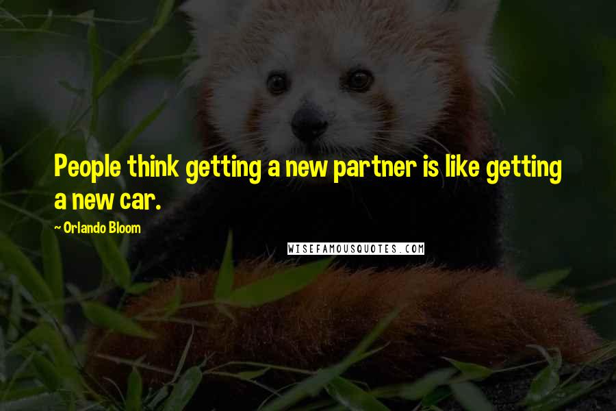 Orlando Bloom Quotes: People think getting a new partner is like getting a new car.