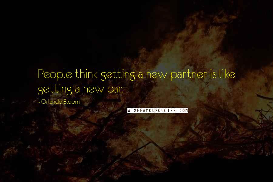 Orlando Bloom Quotes: People think getting a new partner is like getting a new car.