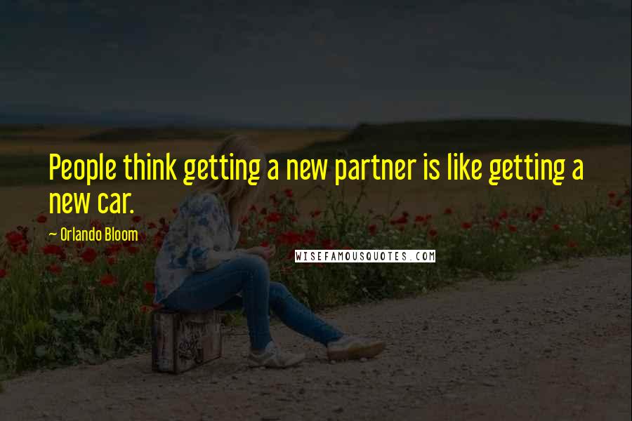 Orlando Bloom Quotes: People think getting a new partner is like getting a new car.