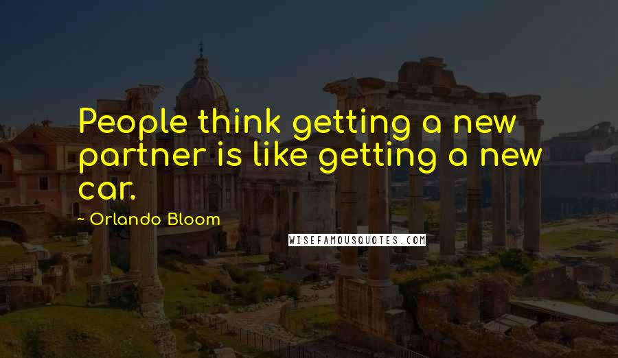 Orlando Bloom Quotes: People think getting a new partner is like getting a new car.