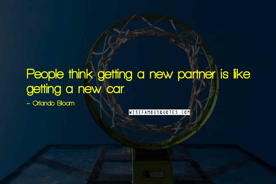 Orlando Bloom Quotes: People think getting a new partner is like getting a new car.