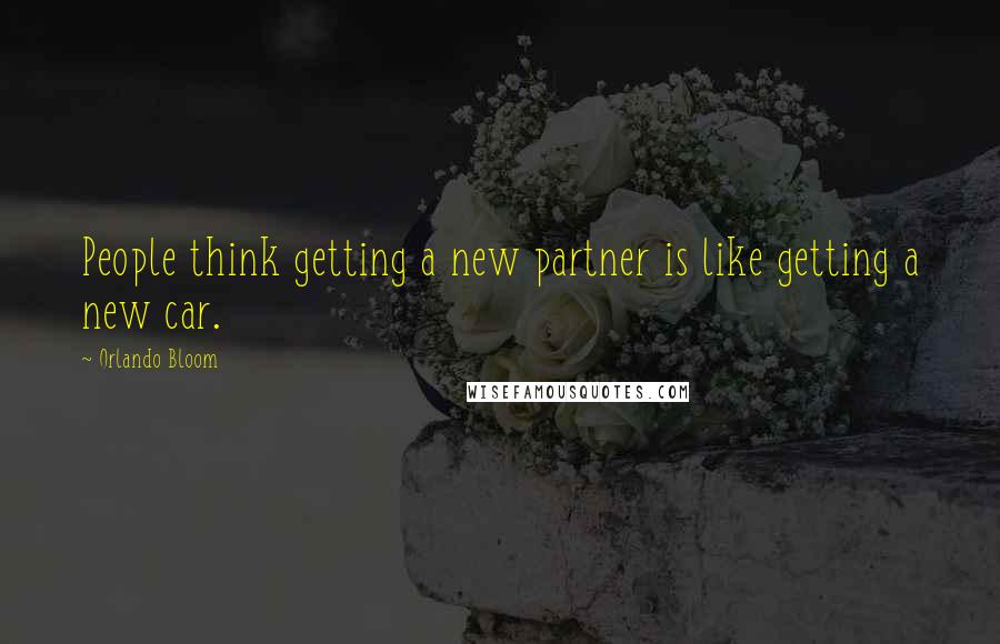 Orlando Bloom Quotes: People think getting a new partner is like getting a new car.