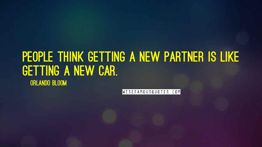 Orlando Bloom Quotes: People think getting a new partner is like getting a new car.
