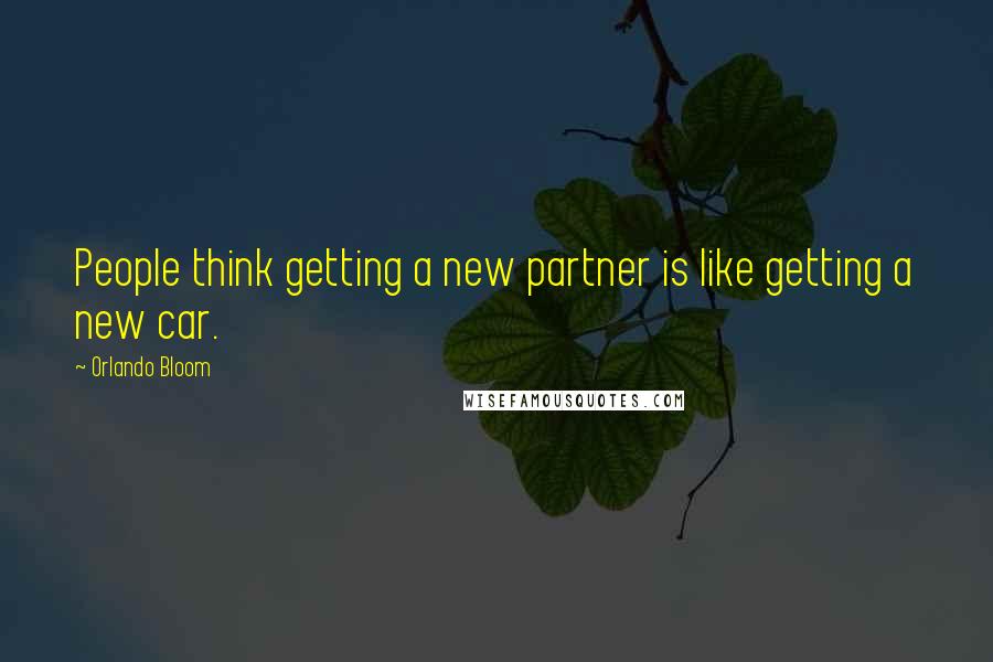 Orlando Bloom Quotes: People think getting a new partner is like getting a new car.