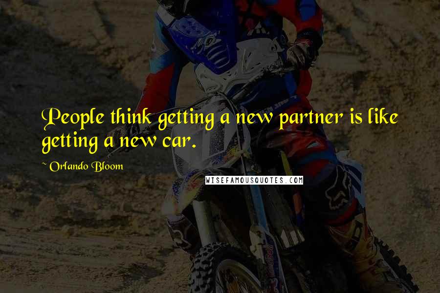 Orlando Bloom Quotes: People think getting a new partner is like getting a new car.