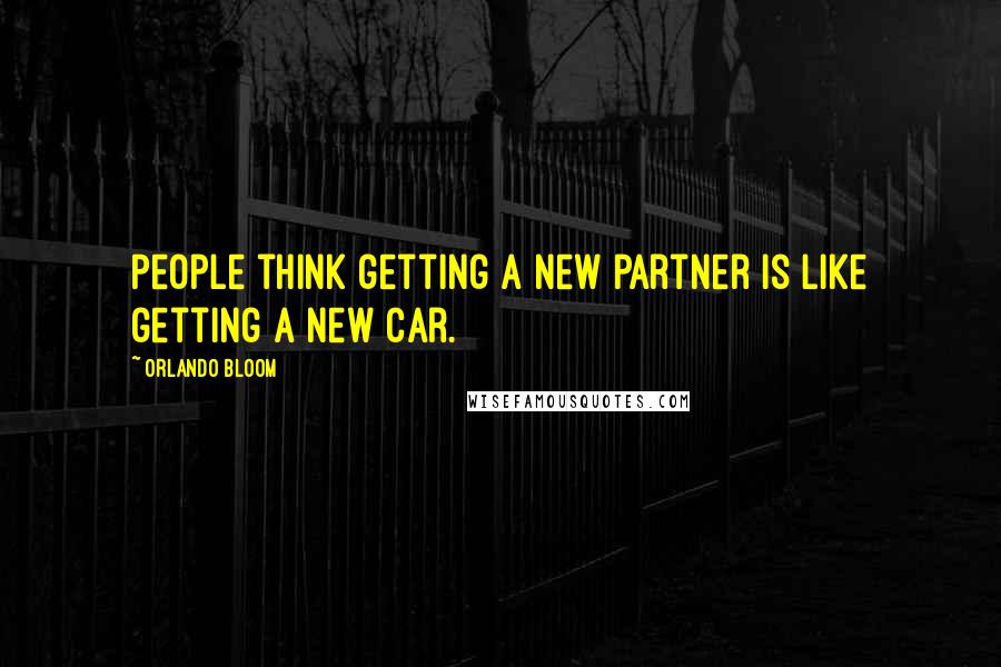 Orlando Bloom Quotes: People think getting a new partner is like getting a new car.