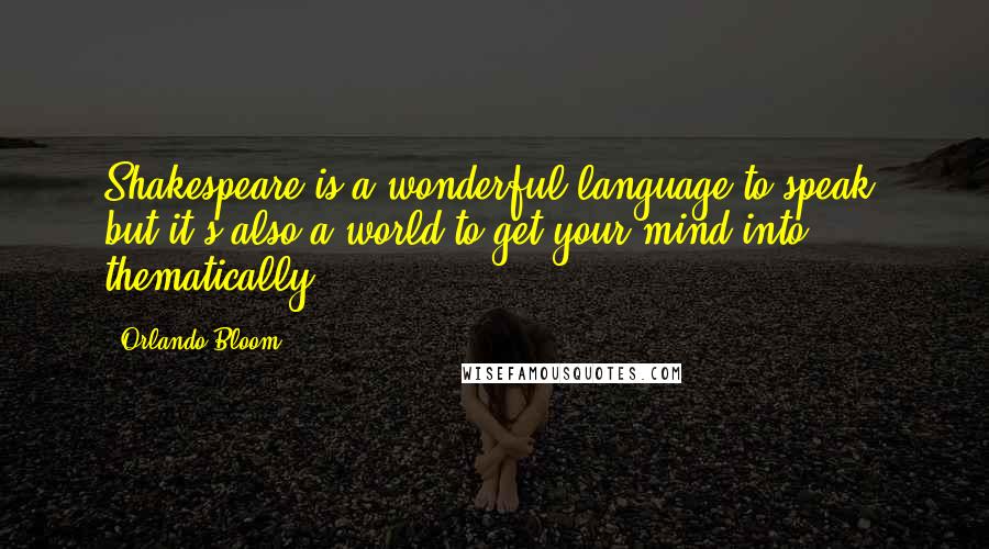 Orlando Bloom Quotes: Shakespeare is a wonderful language to speak, but it's also a world to get your mind into thematically.