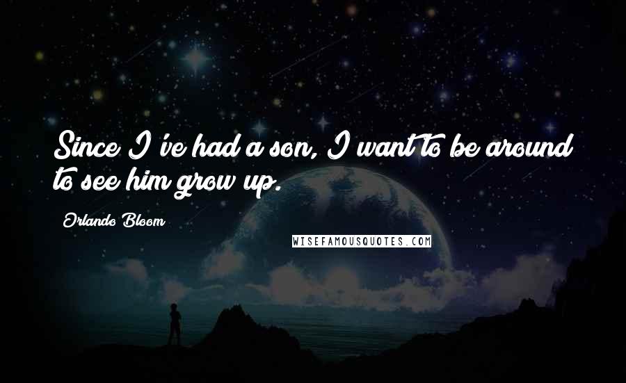 Orlando Bloom Quotes: Since I've had a son, I want to be around to see him grow up.