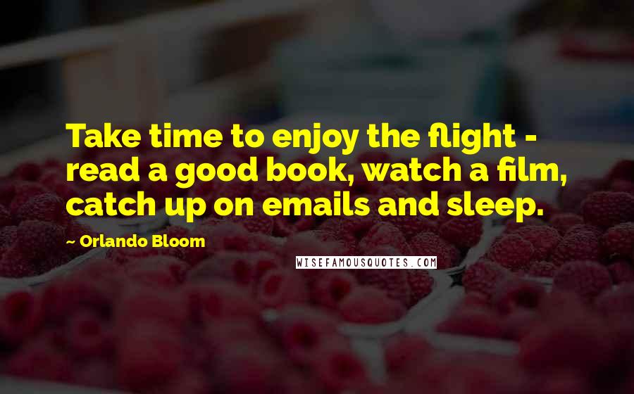 Orlando Bloom Quotes: Take time to enjoy the flight - read a good book, watch a film, catch up on emails and sleep.