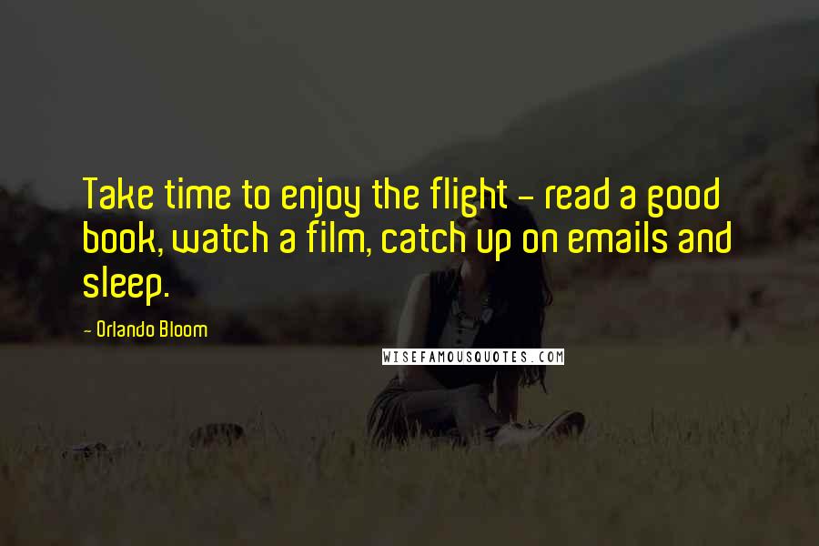 Orlando Bloom Quotes: Take time to enjoy the flight - read a good book, watch a film, catch up on emails and sleep.