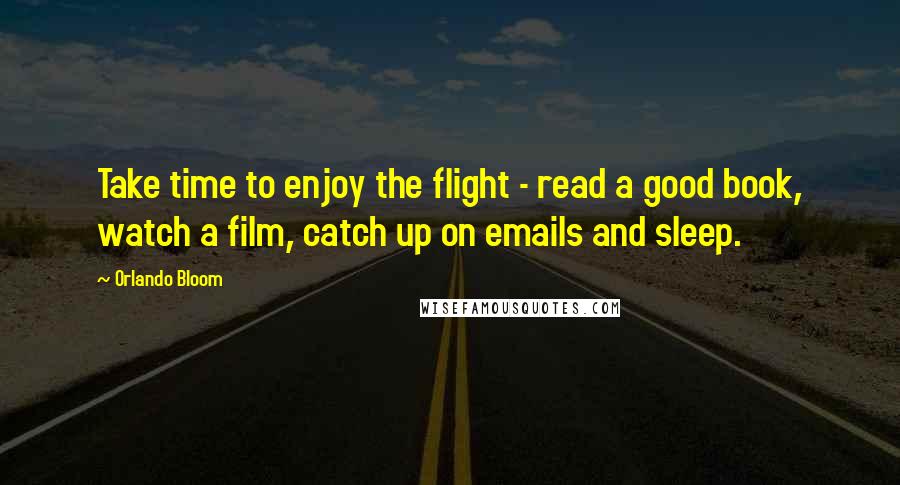 Orlando Bloom Quotes: Take time to enjoy the flight - read a good book, watch a film, catch up on emails and sleep.