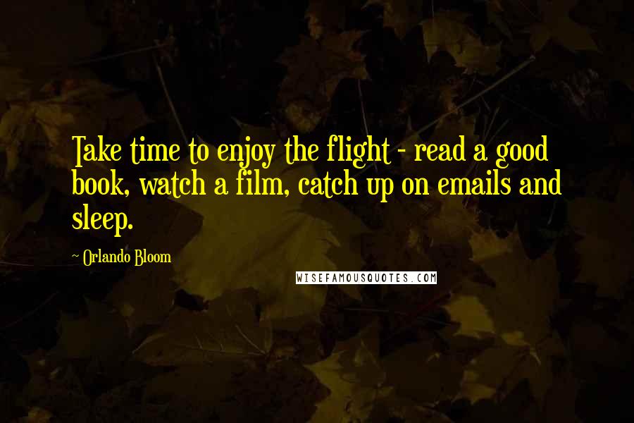 Orlando Bloom Quotes: Take time to enjoy the flight - read a good book, watch a film, catch up on emails and sleep.