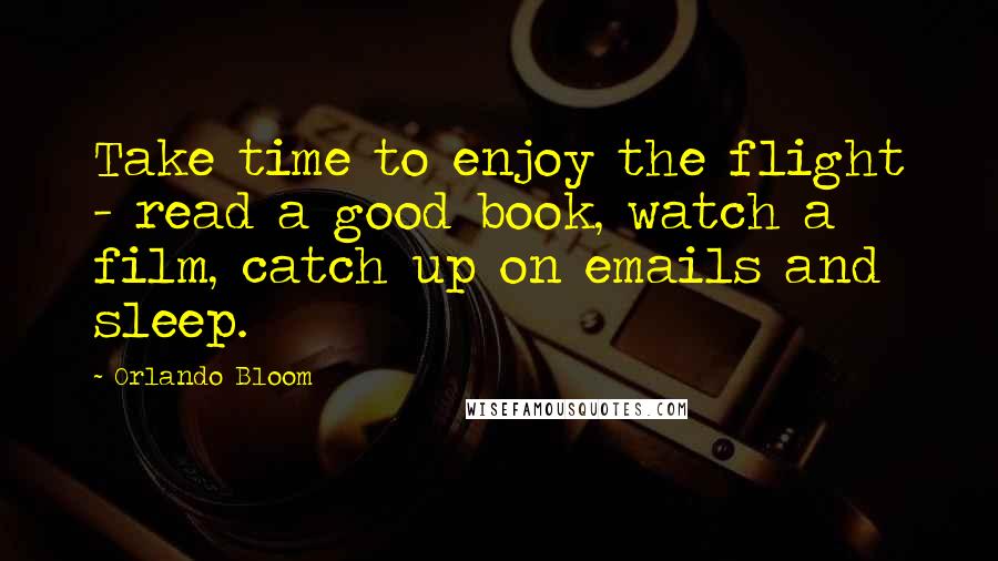 Orlando Bloom Quotes: Take time to enjoy the flight - read a good book, watch a film, catch up on emails and sleep.