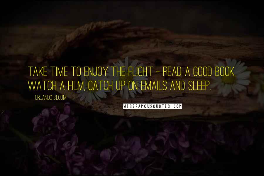 Orlando Bloom Quotes: Take time to enjoy the flight - read a good book, watch a film, catch up on emails and sleep.