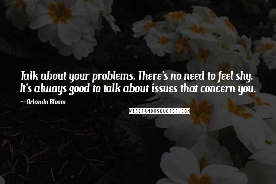 Orlando Bloom Quotes: Talk about your problems. There's no need to feel shy. It's always good to talk about issues that concern you.