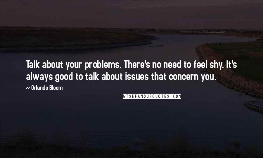 Orlando Bloom Quotes: Talk about your problems. There's no need to feel shy. It's always good to talk about issues that concern you.