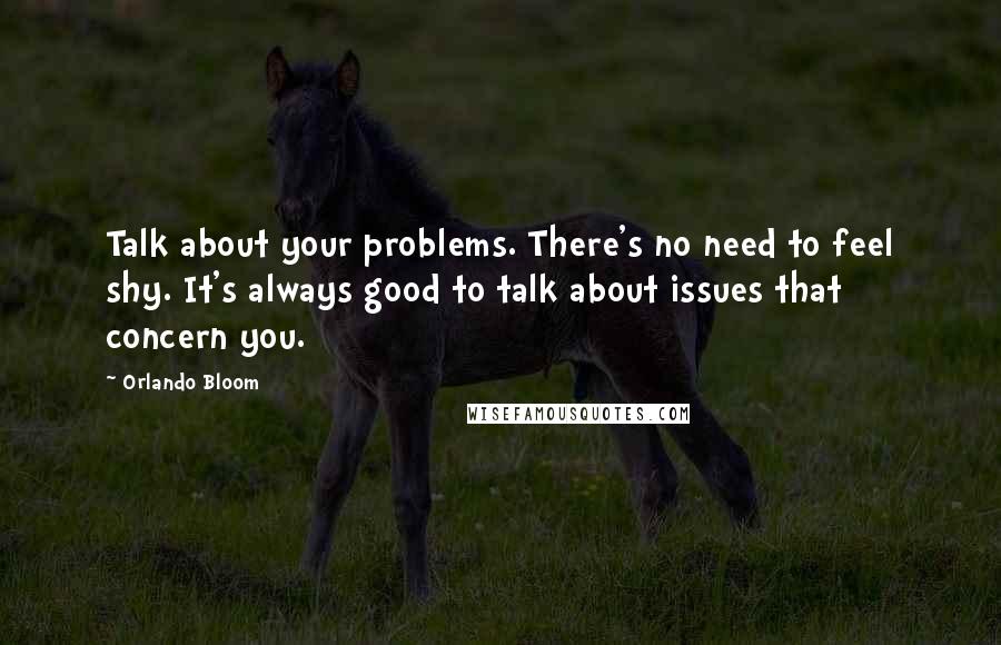 Orlando Bloom Quotes: Talk about your problems. There's no need to feel shy. It's always good to talk about issues that concern you.