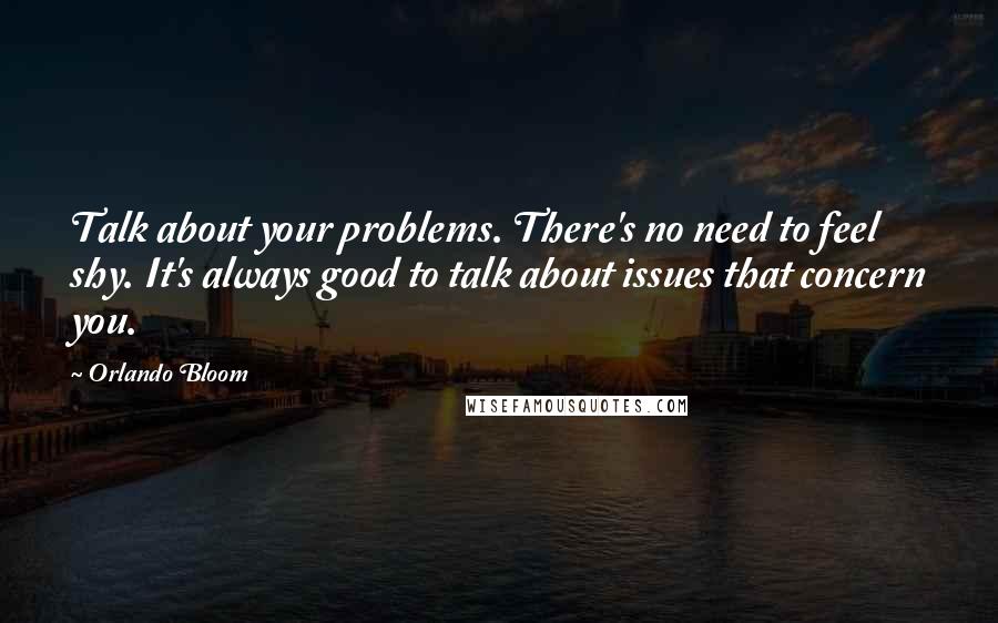 Orlando Bloom Quotes: Talk about your problems. There's no need to feel shy. It's always good to talk about issues that concern you.