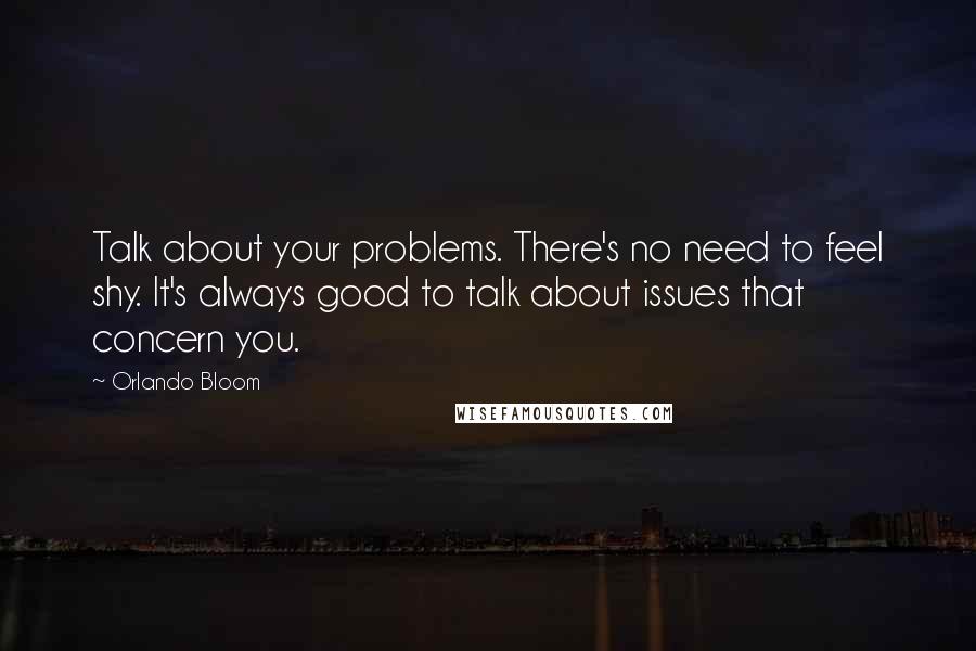Orlando Bloom Quotes: Talk about your problems. There's no need to feel shy. It's always good to talk about issues that concern you.