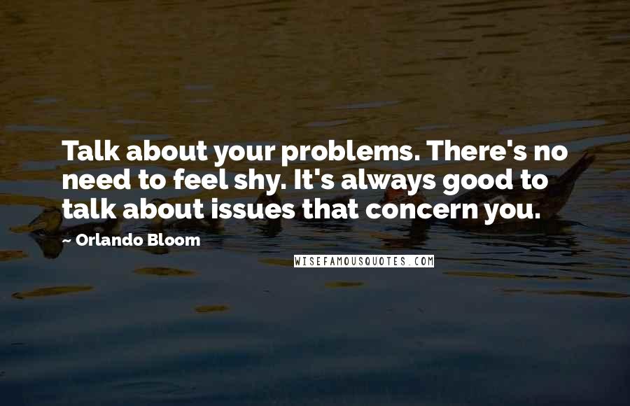 Orlando Bloom Quotes: Talk about your problems. There's no need to feel shy. It's always good to talk about issues that concern you.