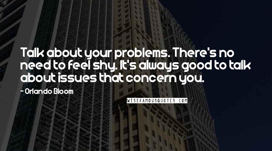 Orlando Bloom Quotes: Talk about your problems. There's no need to feel shy. It's always good to talk about issues that concern you.