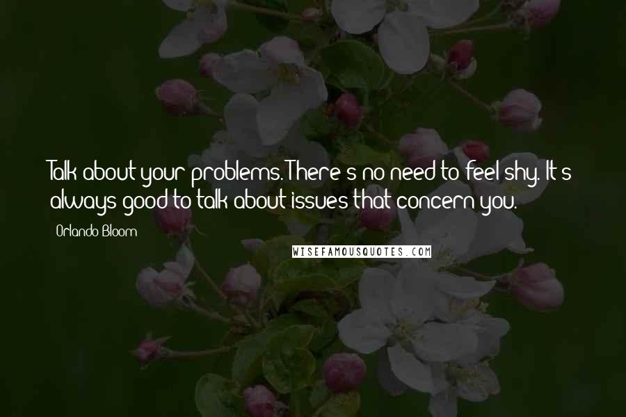 Orlando Bloom Quotes: Talk about your problems. There's no need to feel shy. It's always good to talk about issues that concern you.