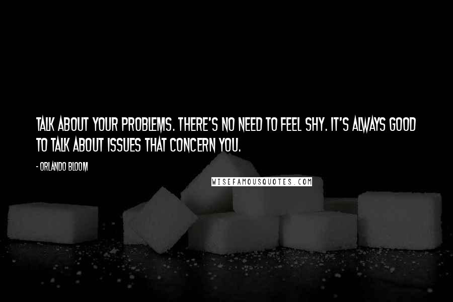 Orlando Bloom Quotes: Talk about your problems. There's no need to feel shy. It's always good to talk about issues that concern you.