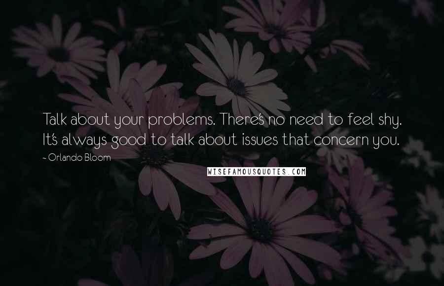 Orlando Bloom Quotes: Talk about your problems. There's no need to feel shy. It's always good to talk about issues that concern you.