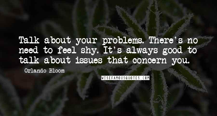 Orlando Bloom Quotes: Talk about your problems. There's no need to feel shy. It's always good to talk about issues that concern you.