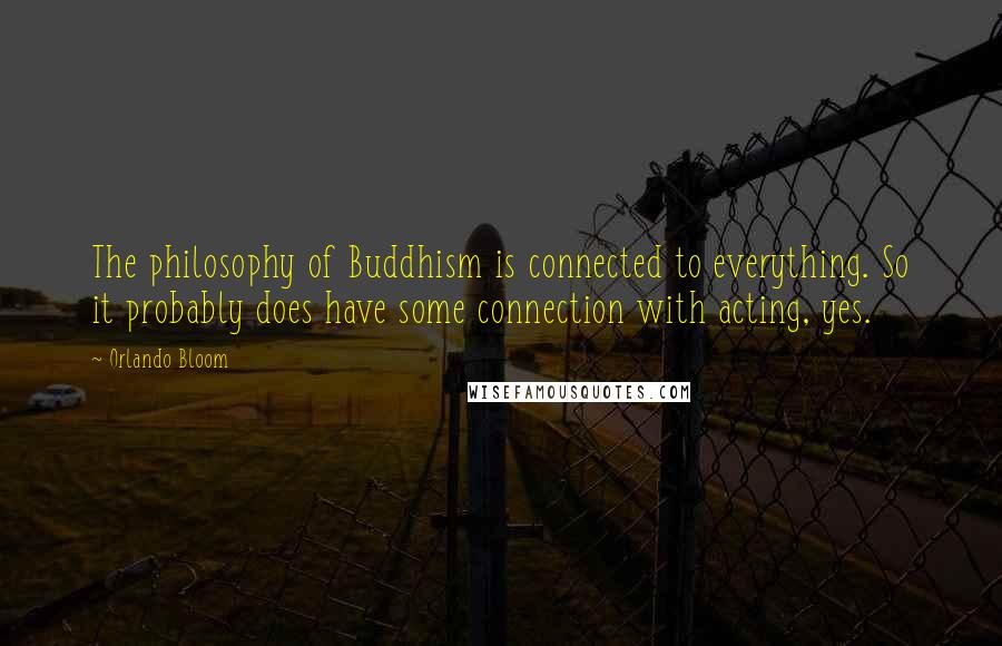 Orlando Bloom Quotes: The philosophy of Buddhism is connected to everything. So it probably does have some connection with acting, yes.