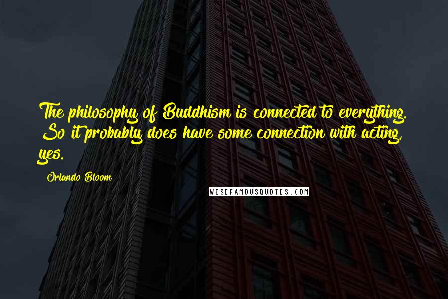 Orlando Bloom Quotes: The philosophy of Buddhism is connected to everything. So it probably does have some connection with acting, yes.