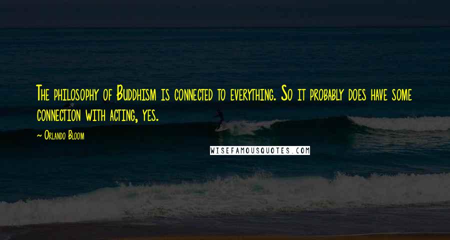 Orlando Bloom Quotes: The philosophy of Buddhism is connected to everything. So it probably does have some connection with acting, yes.