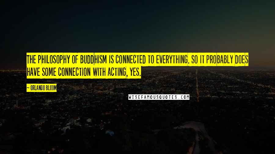 Orlando Bloom Quotes: The philosophy of Buddhism is connected to everything. So it probably does have some connection with acting, yes.