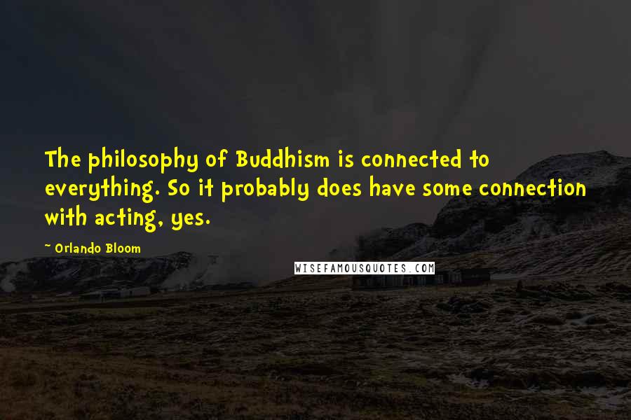 Orlando Bloom Quotes: The philosophy of Buddhism is connected to everything. So it probably does have some connection with acting, yes.