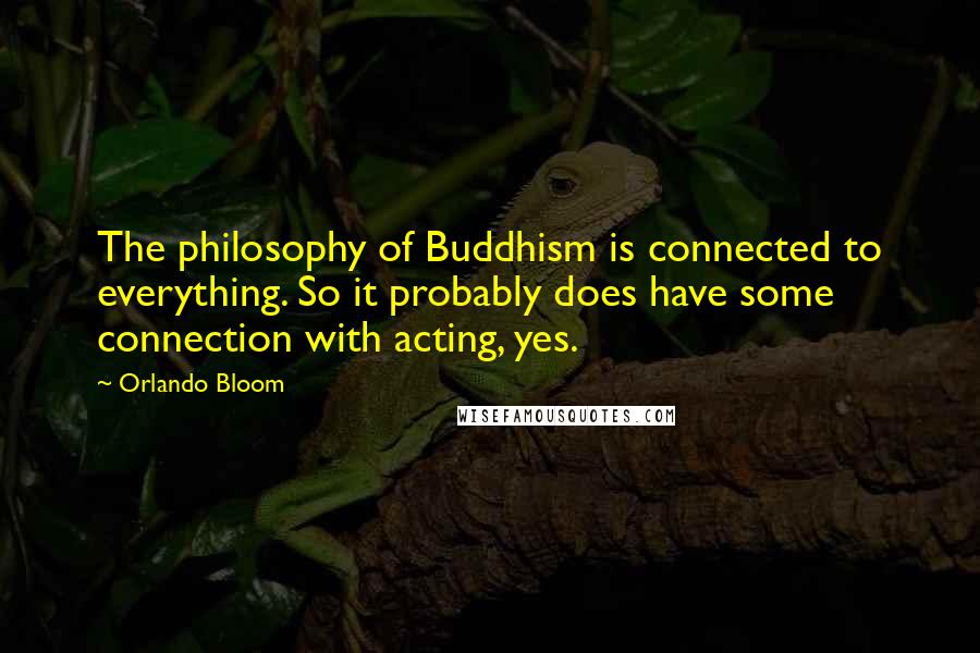 Orlando Bloom Quotes: The philosophy of Buddhism is connected to everything. So it probably does have some connection with acting, yes.